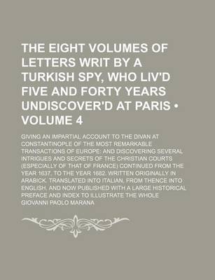 Book cover for The Eight Volumes of Letters Writ by a Turkish Spy, Who Liv'd Five and Forty Years Undiscover'd at Paris (Volume 4); Giving an Impartial Account to the Divan at Constantinople of the Most Remarkable Transactions of Europe and Discovering Several Intrigues