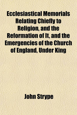 Book cover for Ecclesiastical Memorials, Relating Chiefly to Religion, and the Reformation of It, and the Emergencies of the Church of England, Under King