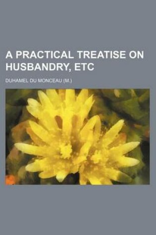 Cover of A Practical Treatise on Husbandry, Etc