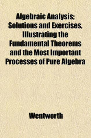Cover of Algebraic Analysis; Solutions and Exercises, Illustrating the Fundamental Theorems and the Most Important Processes of Pure Algebra