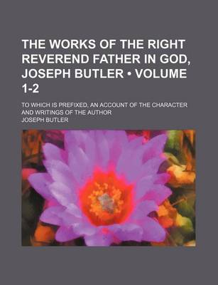 Book cover for The Works of the Right Reverend Father in God, Joseph Butler (Volume 1-2); To Which Is Prefixed, an Account of the Character and Writings of the Author