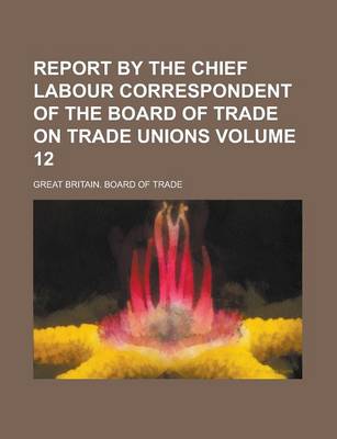 Book cover for Report by the Chief Labour Correspondent of the Board of Trade on Trade Unions Volume 12