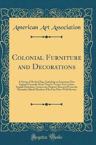 Cover of Colonial Furniture and Decorations: A Group of Hooked Rugs Including an Important New England Example About Nine by Twenty Feet in Size; English Furniture, Comprising Property Removed From the Nantucket Island Mansion of the Late Peter Weld Stevens