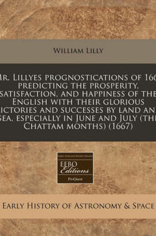 Cover of Mr. Lillyes Prognostications of 1667 Predicting the Prosperity, Satisfaction, and Happiness of the English with Their Glorious Victories and Successes by Land and Sea, Especially in June and July (the Chattam Months) (1667)