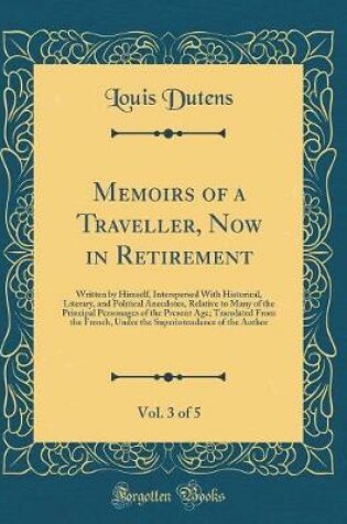 Cover of Memoirs of a Traveller, Now in Retirement, Vol. 3 of 5: Written by Himself, Interspersed With Historical, Literary, and Political Anecdotes, Relative to Many of the Principal Personages of the Present Age; Translated From the French, Under the Superintend