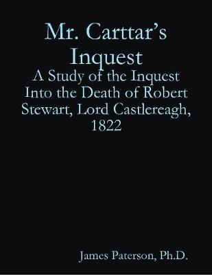 Book cover for Mr. Carttar's Inquest: A Study of the Inquest Into the Death of Robert Stewart, Lord Castlereagh, 1822