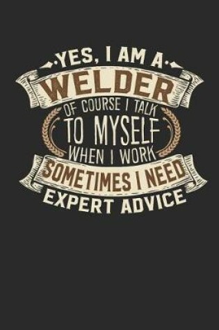 Cover of Yes, I Am a Welder of Course I Talk to Myself When I Work Sometimes I Need Expert Advice