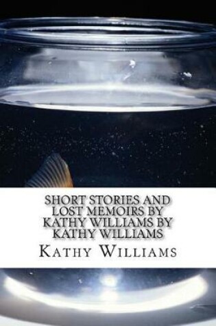 Cover of Short Stories and Lost Memoirs By Kathy Williams by Kathy Williams