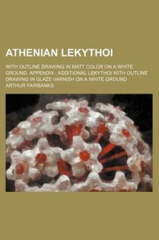 Cover of Athenian Lekythoi; With Outline Drawing in Matt Color on a White Ground. Appendix Additional Lekythoi with Outline Drawing in Glaze Varnish on a White Ground