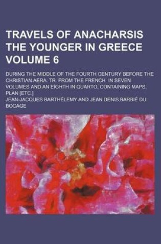 Cover of Travels of Anacharsis the Younger in Greece Volume 6; During the Middle of the Fourth Century Before the Christian Aera. Tr. from the French. in Seven Volumes and an Eighth in Quarto, Containing Maps, Plan [Etc.]