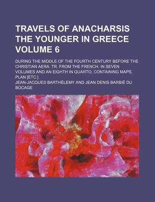 Book cover for Travels of Anacharsis the Younger in Greece Volume 6; During the Middle of the Fourth Century Before the Christian Aera. Tr. from the French. in Seven Volumes and an Eighth in Quarto, Containing Maps, Plan [Etc.]