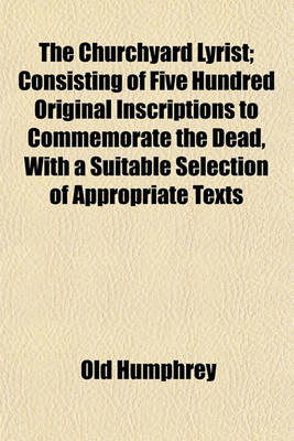 Book cover for The Churchyard Lyrist; Consisting of Five Hundred Original Inscriptions to Commemorate the Dead, with a Suitable Selection of Appropriate Texts