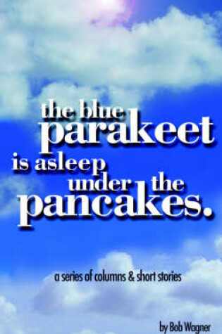 Cover of The Blue Parakeet is Asleep Under The Pancakes