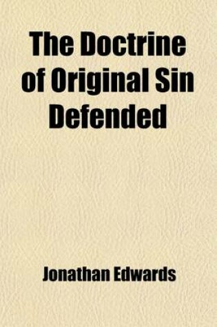 Cover of The Doctrine of Original Sin Defended; Evidences of Its Truth Produced, and Arguments to the Contrary Answered. Containing in Particular, a Reply to the Objections and Arguings of Dr. John Taylor, in His Book Intitled, "The Scripture