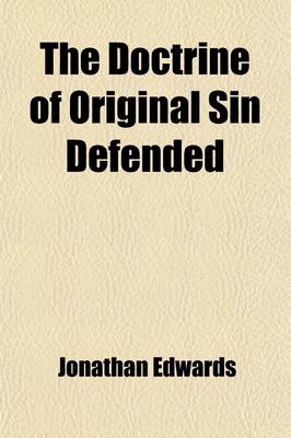 Book cover for The Doctrine of Original Sin Defended; Evidences of Its Truth Produced, and Arguments to the Contrary Answered. Containing in Particular, a Reply to the Objections and Arguings of Dr. John Taylor, in His Book Intitled, "The Scripture