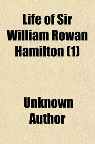 Cover of Life of Sir William Rowan Hamilton (Volume 1); Knt., LL. D., D. C. L., M. R. I. A., Andrews Professor of Astronomy in the University of Dublin, and Royal Astronomer of Ireland, Etc. Etc. Including Selections from His Poems, Correspondence, and Miscellaneou