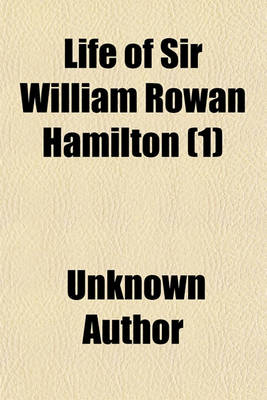 Book cover for Life of Sir William Rowan Hamilton (Volume 1); Knt., LL. D., D. C. L., M. R. I. A., Andrews Professor of Astronomy in the University of Dublin, and Royal Astronomer of Ireland, Etc. Etc. Including Selections from His Poems, Correspondence, and Miscellaneou