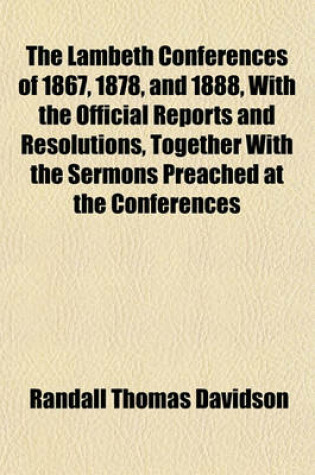 Cover of The Lambeth Conferences of 1867, 1878, and 1888, with the Official Reports and Resolutions, Together with the Sermons Preached at the Conferences