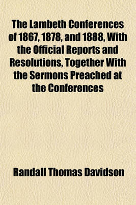 Book cover for The Lambeth Conferences of 1867, 1878, and 1888, with the Official Reports and Resolutions, Together with the Sermons Preached at the Conferences