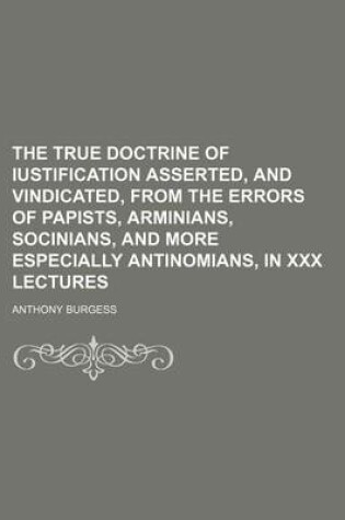 Cover of The True Doctrine of Iustification Asserted, and Vindicated, from the Errors of Papists, Arminians, Socinians, and More Especially Antinomians, in XXX Lectures