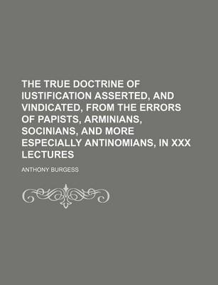 Book cover for The True Doctrine of Iustification Asserted, and Vindicated, from the Errors of Papists, Arminians, Socinians, and More Especially Antinomians, in XXX Lectures