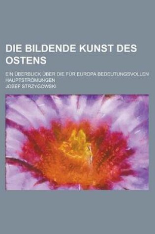 Cover of Die Bildende Kunst Des Ostens; Ein Uberblick Uber Die Fur Europa Bedeutungsvollen Hauptstromungen