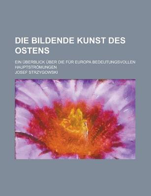 Book cover for Die Bildende Kunst Des Ostens; Ein Uberblick Uber Die Fur Europa Bedeutungsvollen Hauptstromungen