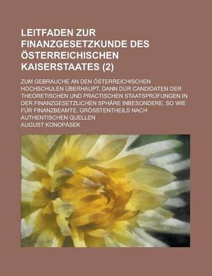 Book cover for Leitfaden Zur Finanzgesetzkunde Des Osterreichischen Kaiserstaates; Zum Gebrauche an Den Osterreichischen Hochschulen Uberhaupt, Dann Dur Candidaten Der Theoretischen Und Practischen Staatsprufungen in Der Finanzgesetzlichen (2 )