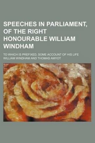 Cover of Speeches in Parliament, of the Right Honourable William Windham; To Which Is Prefixed, Some Account of His Life