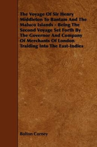 Cover of The Voyage Of Sir Henry Middleton To Bantam And The Maluco Islands - Being The Second Voyage Set Forth By The Governor And Company Of Merchants Of London Traiding Into The East-Indies