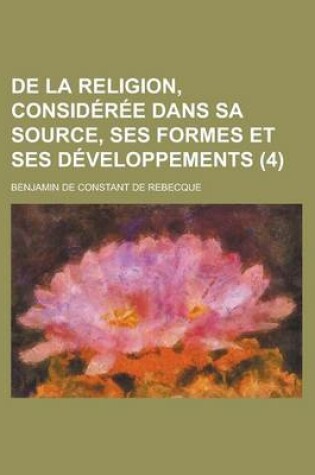 Cover of de La Religion, Consideree Dans Sa Source, Ses Formes Et Ses Developpements (4 )