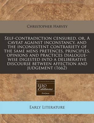 Book cover for Self-Contradiction Censured, Or, a Caveat Against Inconstancy, and the Inconsistent Contrariety of the Same Mens Pretences, Principles, Opinions and Practices Dialogue-Wise Digested Into a Deliberative Discourse Between Affection and Judgement (1662)