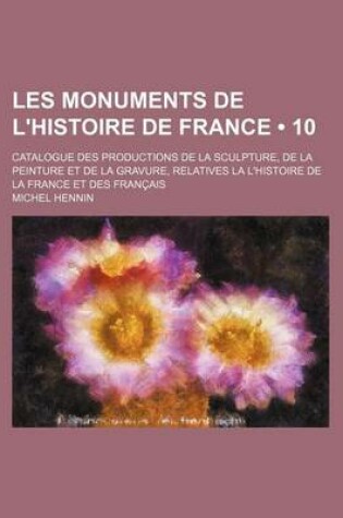 Cover of Les Monuments de L'Histoire de France (10); Catalogue Des Productions de La Sculpture, de La Peinture Et de La Gravure, Relatives La L'Histoire de La France Et Des Francais