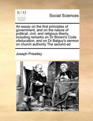 Book cover for An essay on the first principles of government, and on the nature of political, civil, and religious liberty, including remarks on Dr Brown's Code ofeducation, and on Dr Balguy's sermon on church authority The second ed