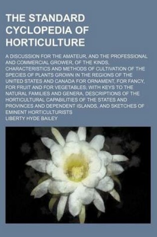 Cover of The Standard Cyclopedia of Horticulture; A Discussion for the Amateur, and the Professional and Commercial Grower, of the Kinds, Characteristics and Methods of Cultivation of the Species of Plants Grown in the Regions of the United States and Canada for Orname