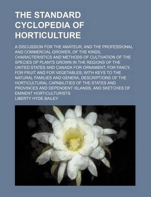 Book cover for The Standard Cyclopedia of Horticulture; A Discussion for the Amateur, and the Professional and Commercial Grower, of the Kinds, Characteristics and Methods of Cultivation of the Species of Plants Grown in the Regions of the United States and Canada for Orname