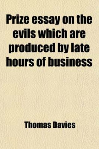 Cover of Prize Essay on the Evils Which Are Produced by Late Hours of Business, and on the Benefits Which Would Attend Their Abridgement; With a Preface