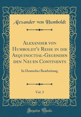 Book cover for Alexander von Humboldt's Reise in die Aequinoctial-Gegenden den Neuen Continents, Vol. 3: In Deutscher Bearbeitung (Classic Reprint)