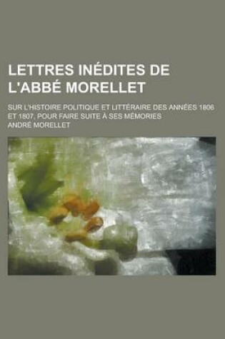 Cover of Lettres Inedites de L'Abbe Morellet; Sur L'Histoire Politique Et Litteraire Des Annees 1806 Et 1807, Pour Faire Suite a Ses Memories