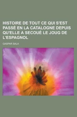 Cover of Histoire de Tout Ce Qui S'Est Passe En La Catalogne Depuis Qu'elle a Secoue Le Joug de L'Espagnol