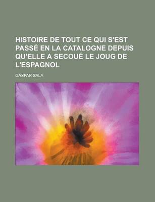 Book cover for Histoire de Tout Ce Qui S'Est Passe En La Catalogne Depuis Qu'elle a Secoue Le Joug de L'Espagnol