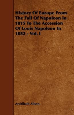 Book cover for History Of Europe From The Fall Of Napoleon In 1815 To The Accession Of Louis Napoleon In 1852 - Vol. I