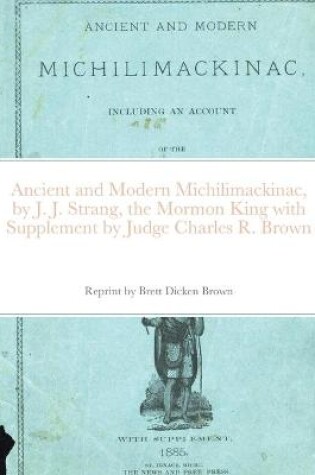 Cover of Ancient and Modern Michilimackinac, by J. J. Strange, the Mormon King with Supplement by Judge Charles R. Brown