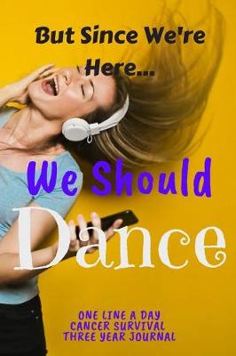 Book cover for Since We're Here We Should Dance Cancer Survival One Line A Day Three Year Journal