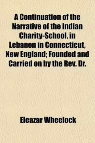 Cover of A Continuation of the Narrative of the Indian Charity-School, in Lebanon in Connecticut, New England; Founded and Carried on by the REV. Dr.