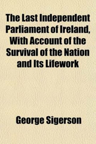 Cover of The Last Independent Parliament of Ireland, with Account of the Survival of the Nation and Its Lifework