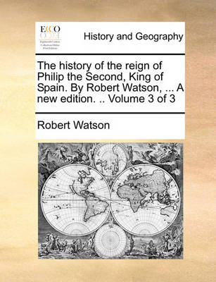 Book cover for The History of the Reign of Philip the Second, King of Spain. by Robert Watson, ... a New Edition. .. Volume 3 of 3