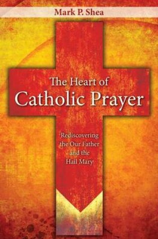 Cover of Heart of Catholic Prayer, The: Rediscovering the Our Father and the Hail Mary