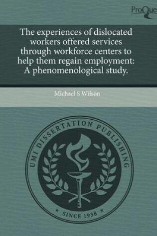 Cover of The Experiences of Dislocated Workers Offered Services Through Workforce Centers to Help Them Regain Employment: A Phenomenological Study