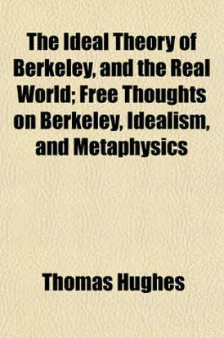 Cover of The Ideal Theory of Berkeley, and the Real World; Free Thoughts on Berkeley, Idealism, and Metaphysics